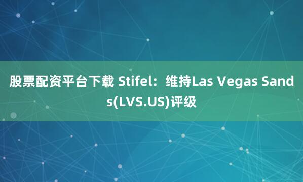 股票配资平台下载 Stifel：维持Las Vegas Sands(LVS.US)评级