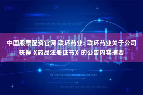中国股票配资官网 联环药业: 联环药业关于公司获得《药品注册证书》的公告内容摘要