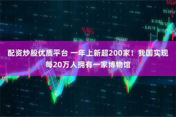 配资炒股优质平台 一年上新超200家！我国实现每20万人拥有一家博物馆