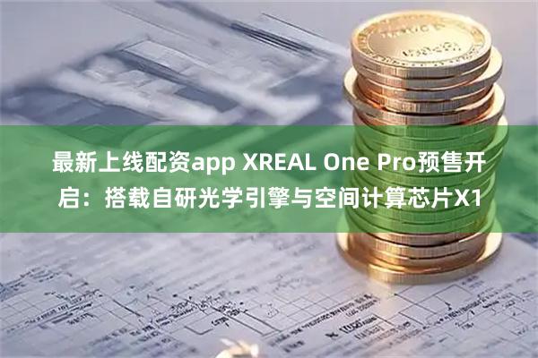 最新上线配资app XREAL One Pro预售开启：搭载自研光学引擎与空间计算芯片X1