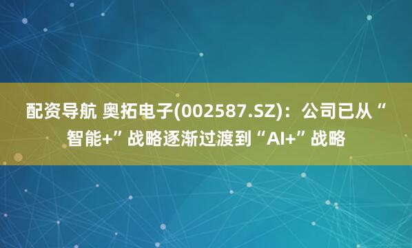 配资导航 奥拓电子(002587.SZ)：公司已从“智能+”战略逐渐过渡到“AI+”战略