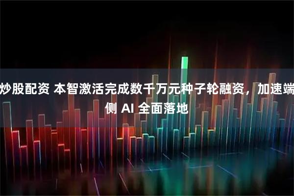 炒股配资 本智激活完成数千万元种子轮融资，加速端侧 AI 全面落地