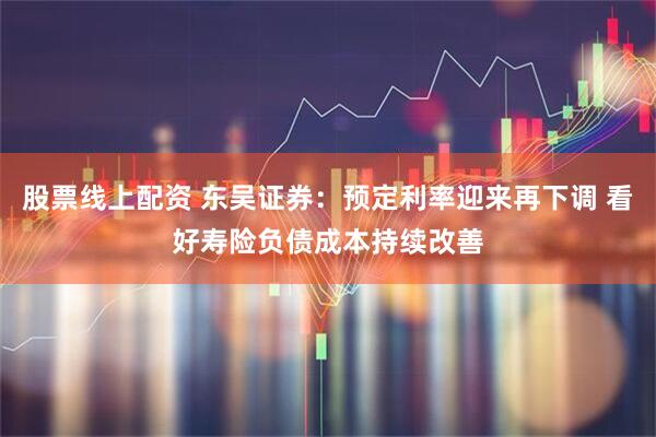 股票线上配资 东吴证券：预定利率迎来再下调 看好寿险负债成本持续改善