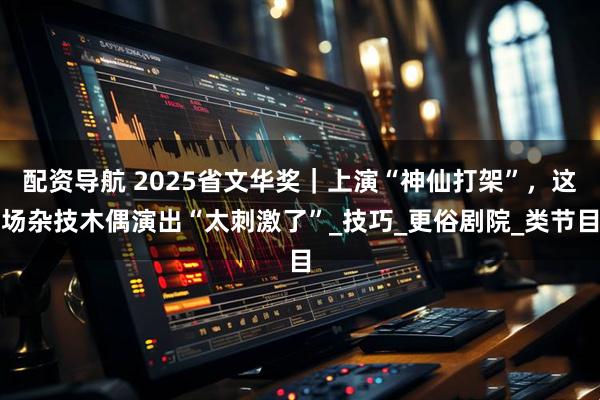 配资导航 2025省文华奖｜上演“神仙打架”，这场杂技木偶演出“太刺激了”_技巧_更俗剧院_类节目