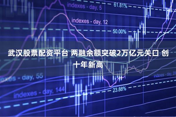 武汉股票配资平台 两融余额突破2万亿元关口 创十年新高