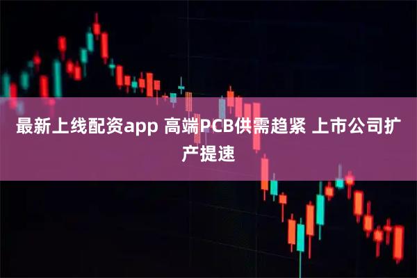 最新上线配资app 高端PCB供需趋紧 上市公司扩产提速