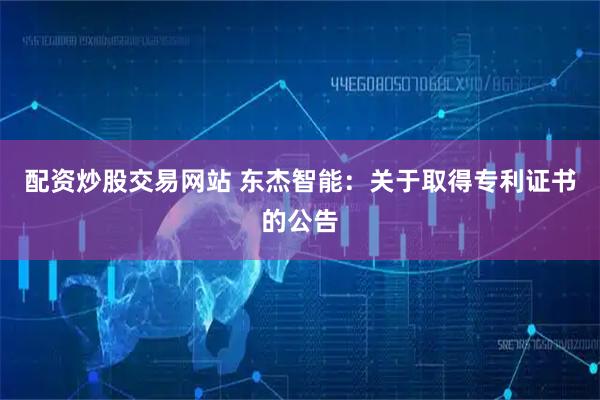 配资炒股交易网站 东杰智能：关于取得专利证书的公告