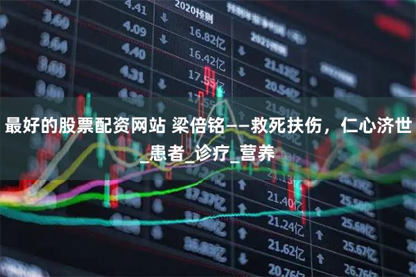 最好的股票配资网站 梁倍铭——救死扶伤，仁心济世_患者_诊疗_营养