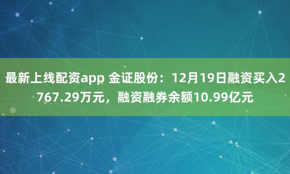 最新上线配资app 金证股份：12月19日融资买入2767.29万元，融资融券余额10.99亿元