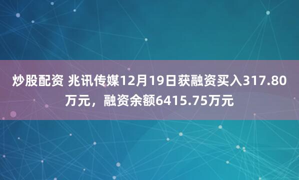 炒股配资 兆讯传媒12月19日获融资买入317.80万元，融资余额6415.75万元