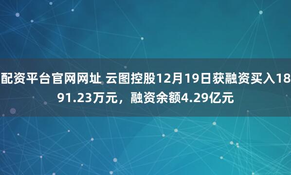 配资平台官网网址 云图控股12月19日获融资买入1891.23万元，融资余额4.29亿元