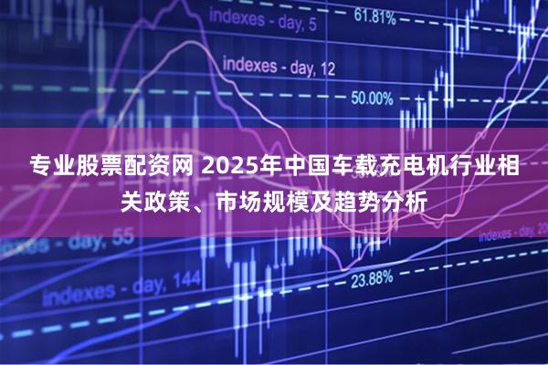 专业股票配资网 2025年中国车载充电机行业相关政策、市场规模及趋势分析